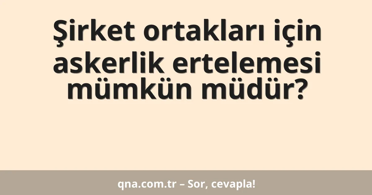 Şirket ortakları için askerlik ertelemesi mümkün müdür?