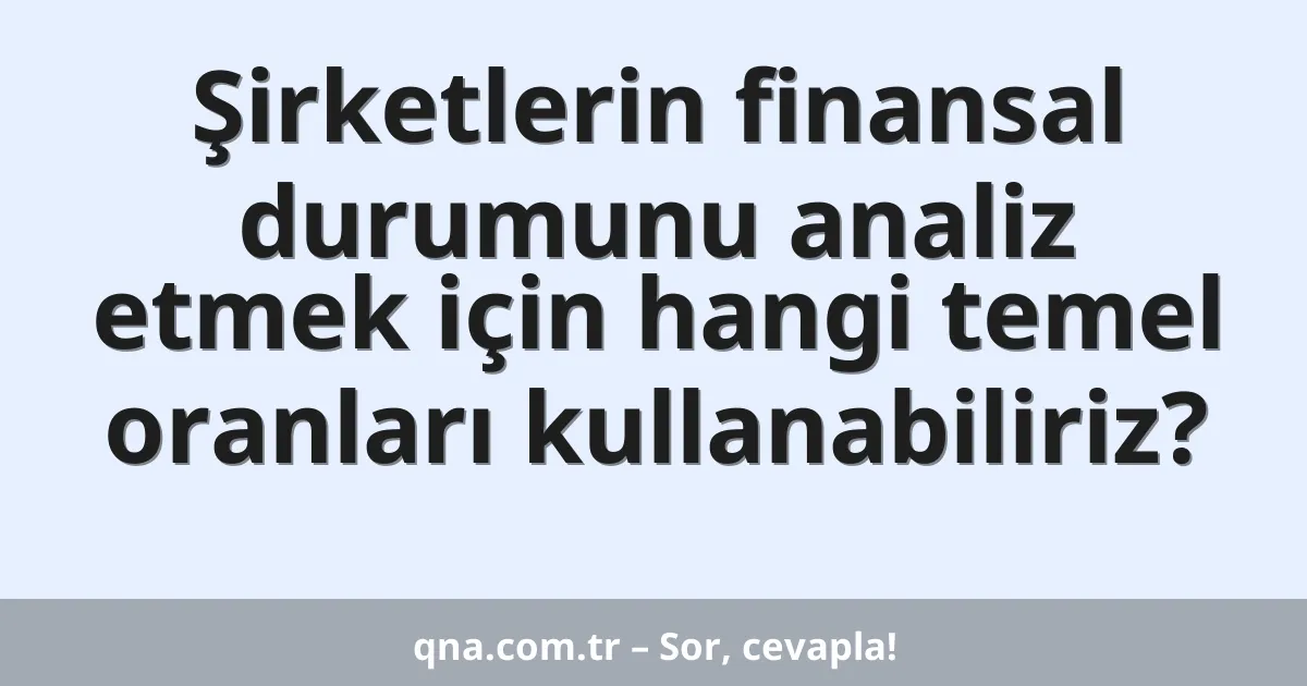 Şirketlerin finansal durumunu analiz etmek için hangi temel oranları kullanabiliriz?