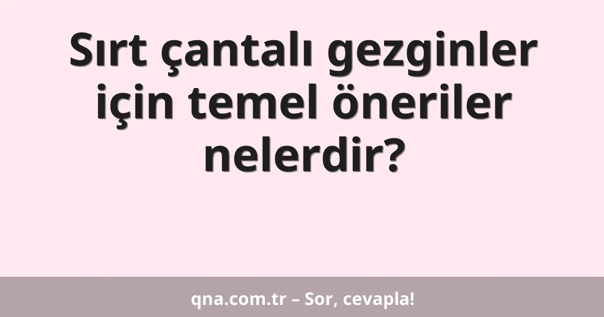 Sırt çantalı gezginler için temel öneriler nelerdir?