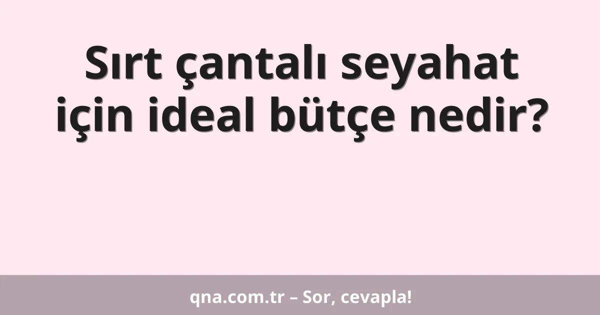 Sırt çantalı seyahat için ideal bütçe nedir?