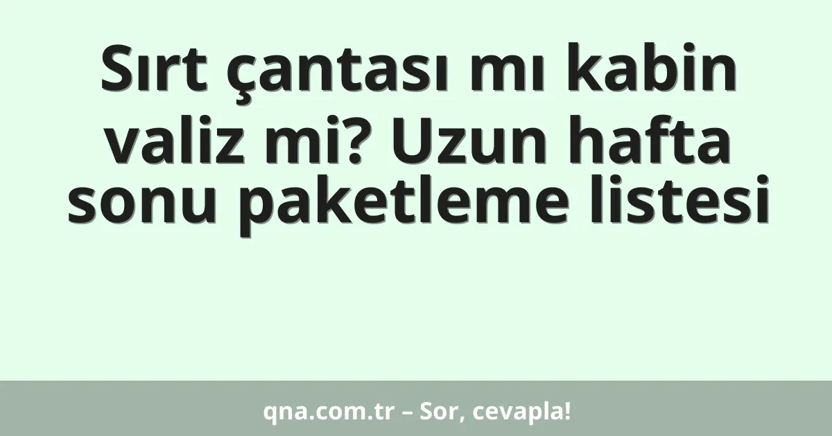Sırt çantası mı kabin valiz mi? Uzun hafta sonu paketleme listesi