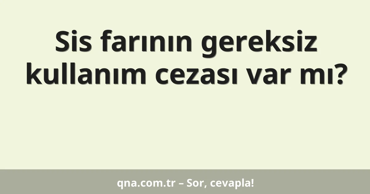 Sis farının gereksiz kullanım cezası var mı?