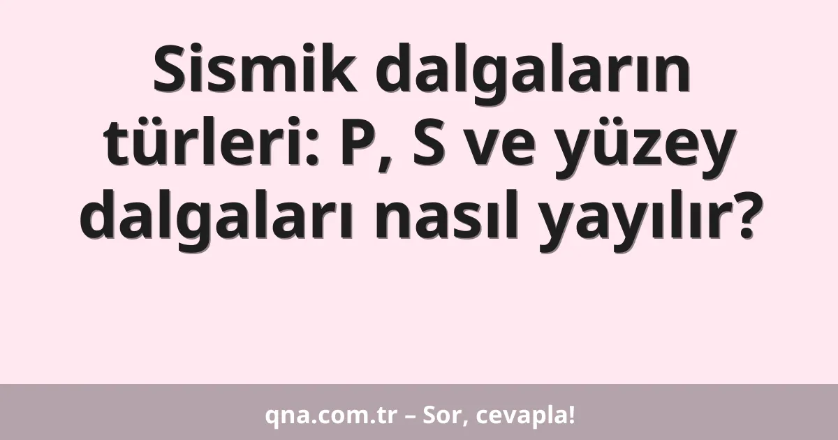 Sismik dalgaların türleri: P, S ve yüzey dalgaları nasıl yayılır?
