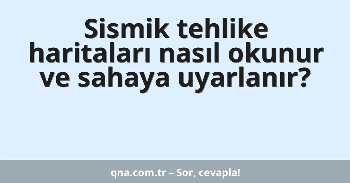 Sismik tehlike haritaları nasıl okunur ve sahaya uyarlanır?