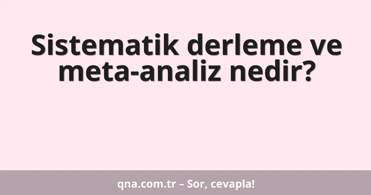 Sistematik derleme ve meta-analiz nedir?
