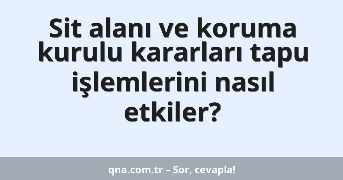 Sit alanı ve koruma kurulu kararları tapu işlemlerini nasıl etkiler?