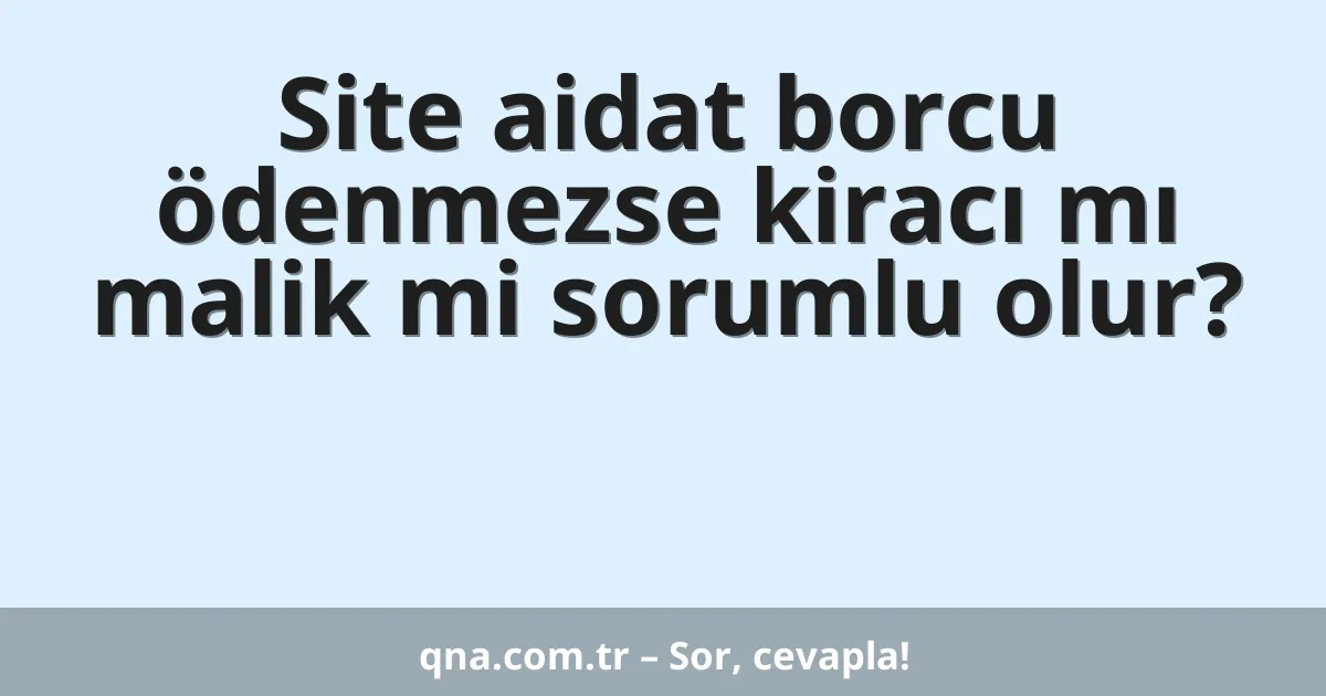 Site aidat borcu ödenmezse kiracı mı malik mi sorumlu olur?