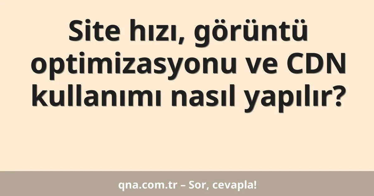 Site hızı, görüntü optimizasyonu ve CDN kullanımı nasıl yapılır?