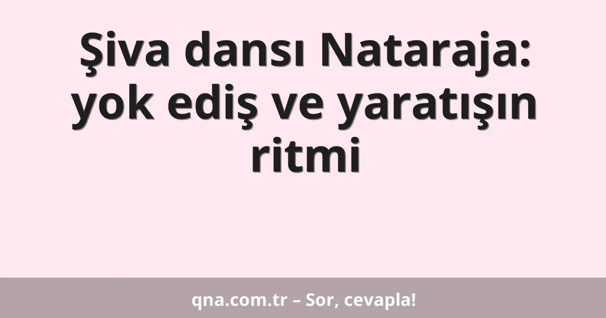 Şiva dansı Nataraja: yok ediş ve yaratışın ritmi