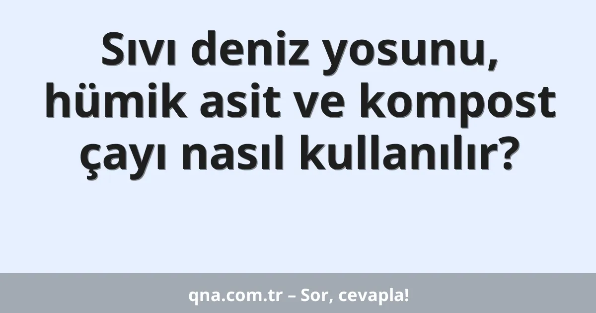 Sıvı deniz yosunu, hümik asit ve kompost çayı nasıl kullanılır?
