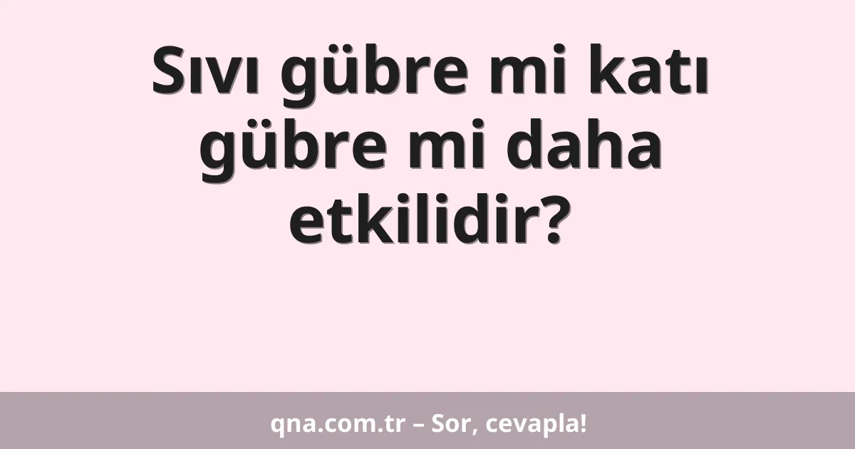 Sıvı gübre mi katı gübre mi daha etkilidir?