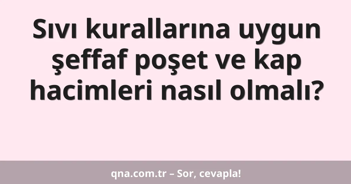 Sıvı kurallarına uygun şeffaf poşet ve kap hacimleri nasıl olmalı?