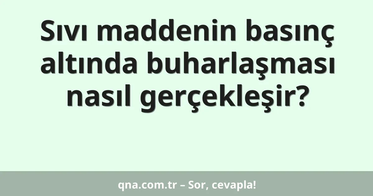 Sıvı maddenin basınç altında buharlaşması nasıl gerçekleşir?