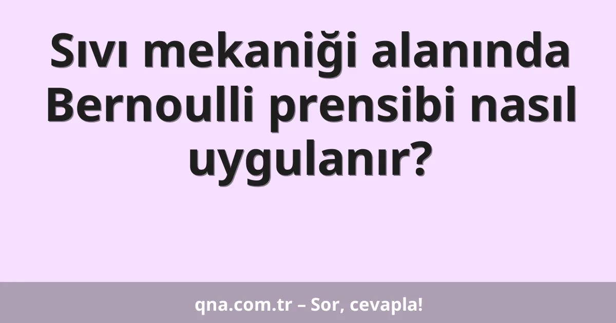 Sıvı mekaniği alanında Bernoulli prensibi nasıl uygulanır?