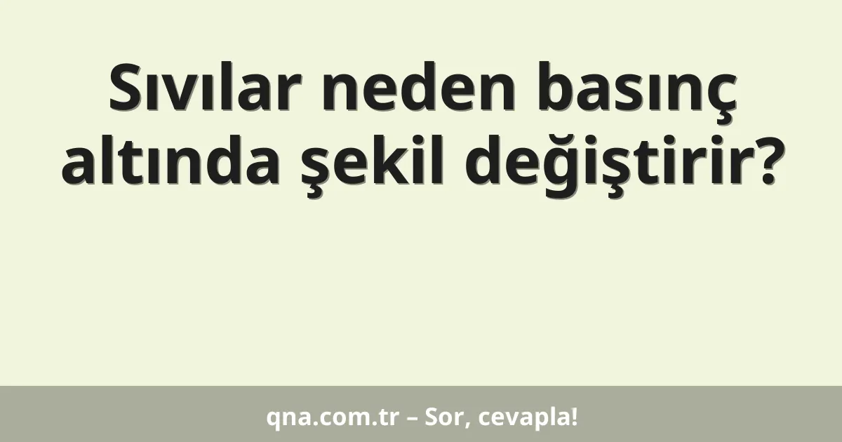 Sıvılar neden basınç altında şekil değiştirir?