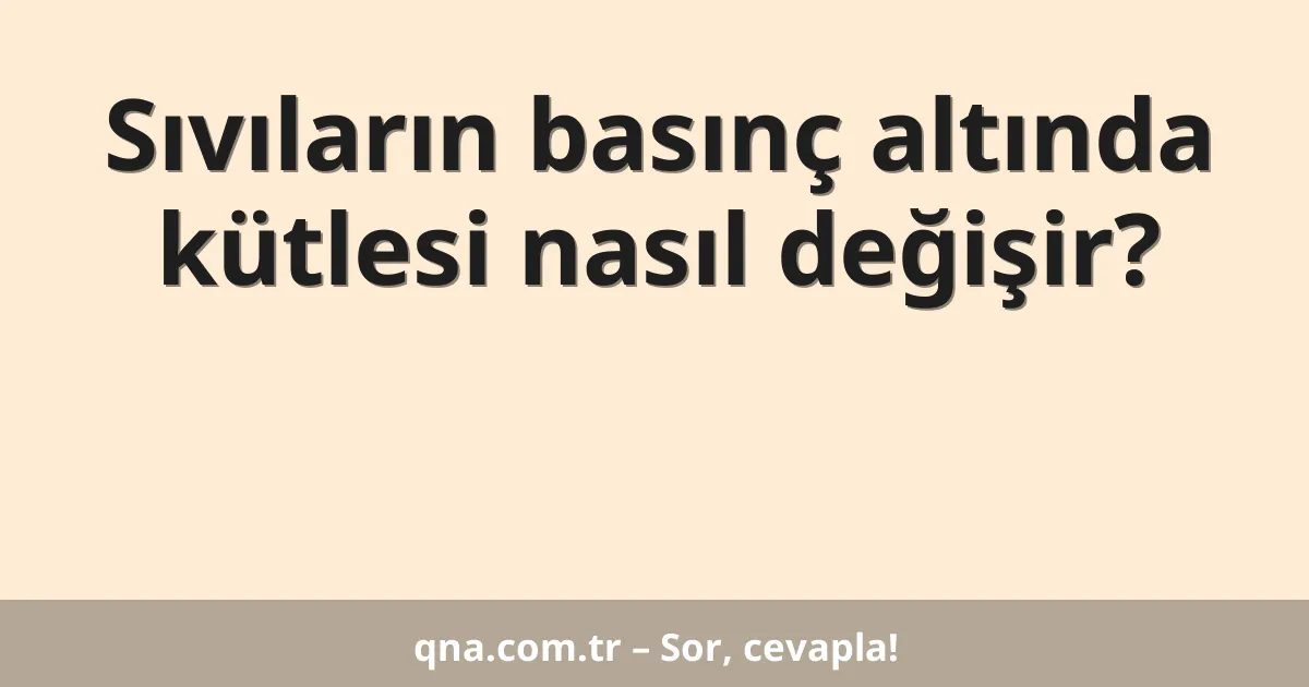 Sıvıların basınç altında kütlesi nasıl değişir?