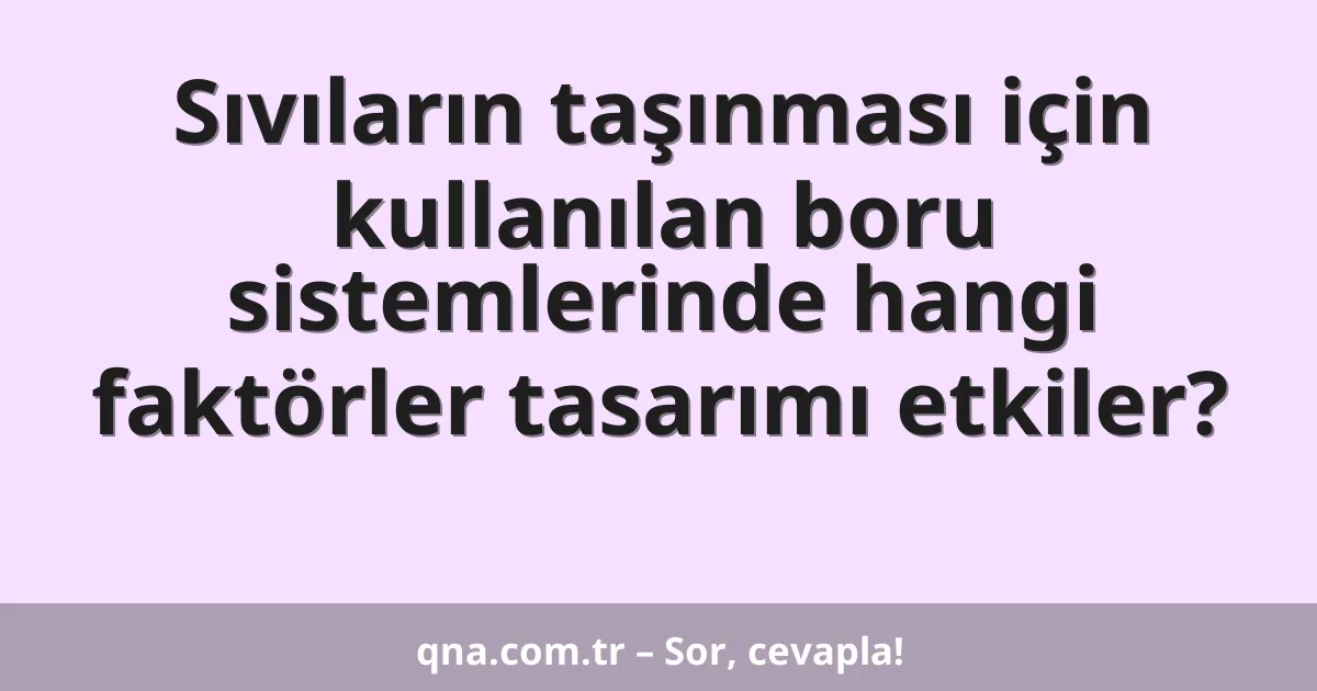 Sıvıların taşınması için kullanılan boru sistemlerinde hangi faktörler tasarımı etkiler?