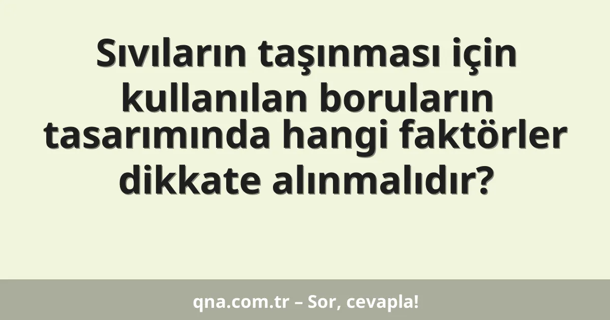 Sıvıların taşınması için kullanılan boruların tasarımında hangi faktörler dikkate alınmalıdır?