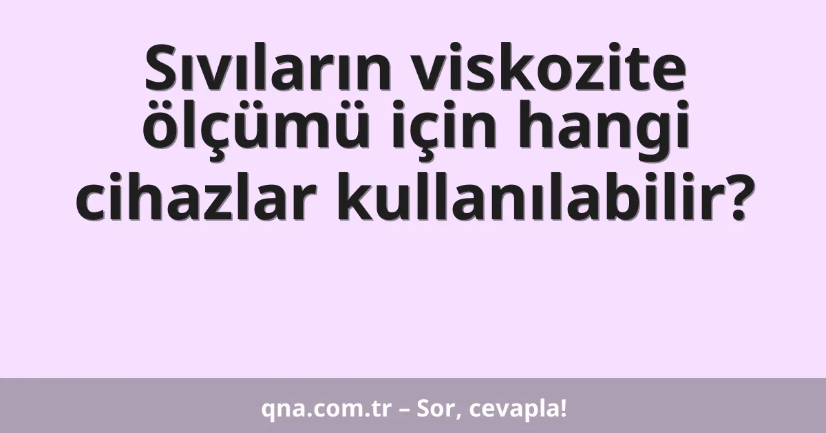 Sıvıların viskozite ölçümü için hangi cihazlar kullanılabilir?
