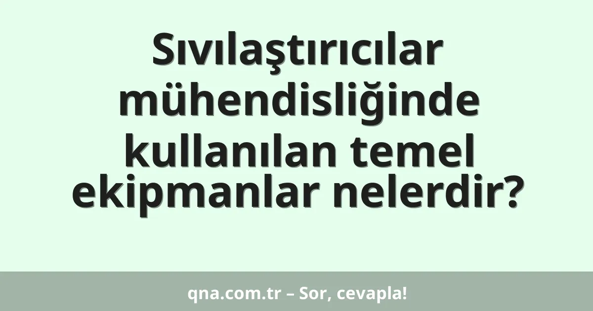 Sıvılaştırıcılar mühendisliğinde kullanılan temel ekipmanlar nelerdir?