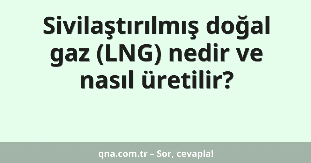 Sivilaştırılmış doğal gaz (LNG) nedir ve nasıl üretilir?
