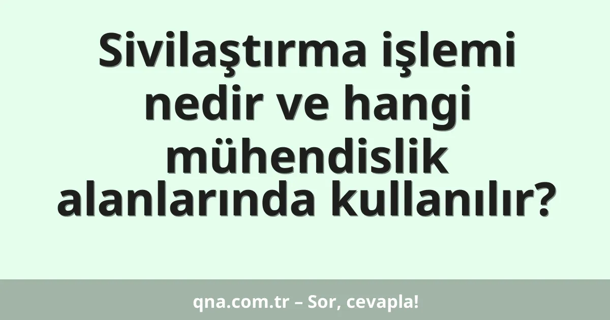 Sivilaştırma işlemi nedir ve hangi mühendislik alanlarında kullanılır?