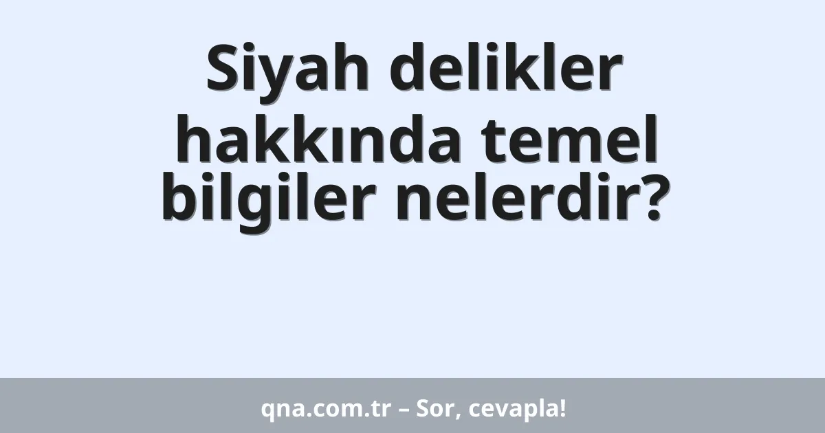 Siyah delikler hakkında temel bilgiler nelerdir?