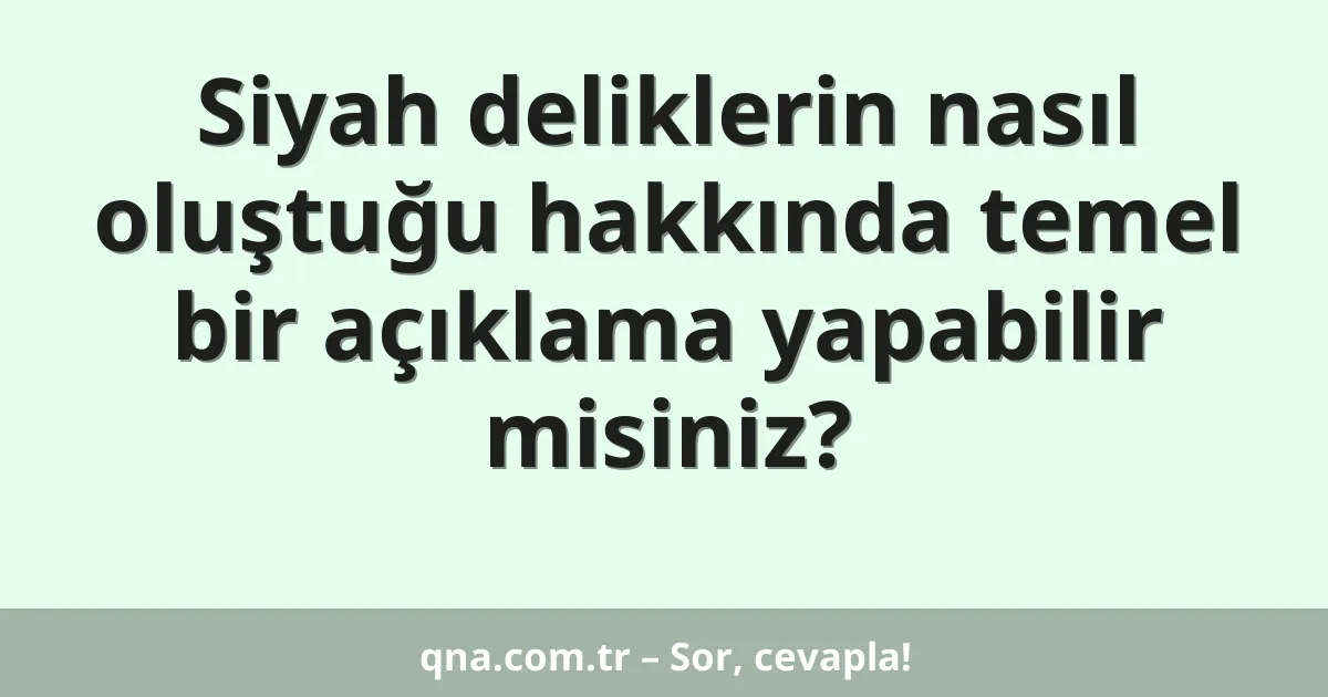 Siyah deliklerin nasıl oluştuğu hakkında temel bir açıklama yapabilir misiniz?