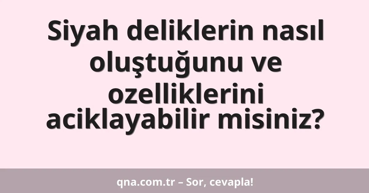 Siyah deliklerin nasıl oluştuğunu ve ozelliklerini aciklayabilir misiniz?
