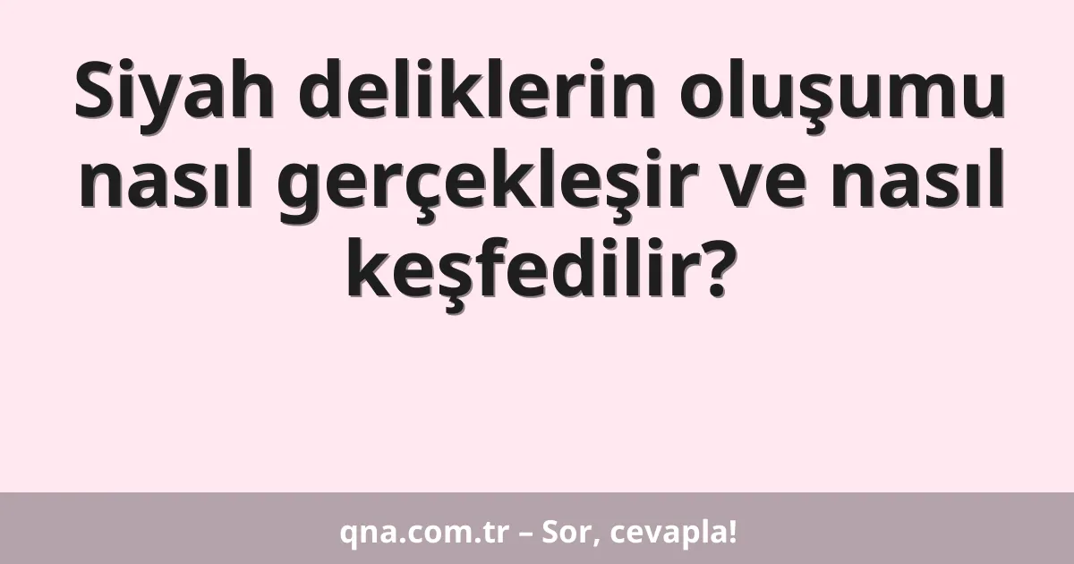 Siyah deliklerin oluşumu nasıl gerçekleşir ve nasıl keşfedilir?