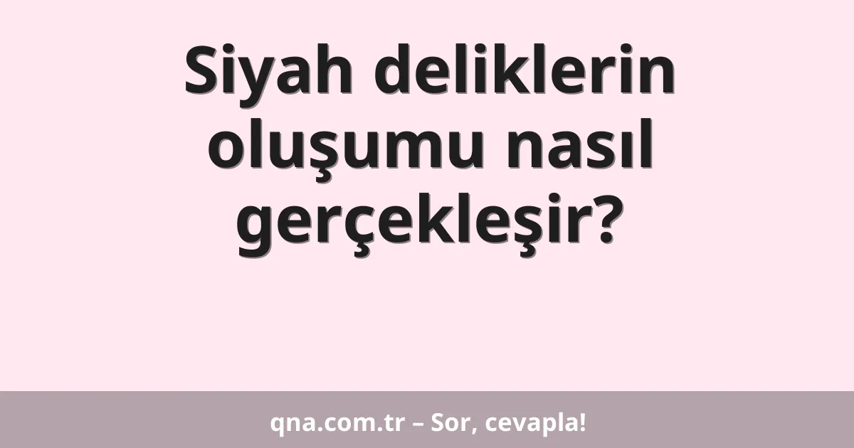 Siyah deliklerin oluşumu nasıl gerçekleşir?