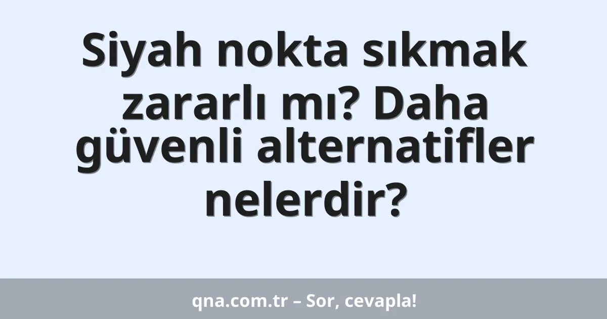Siyah nokta sıkmak zararlı mı? Daha güvenli alternatifler nelerdir?