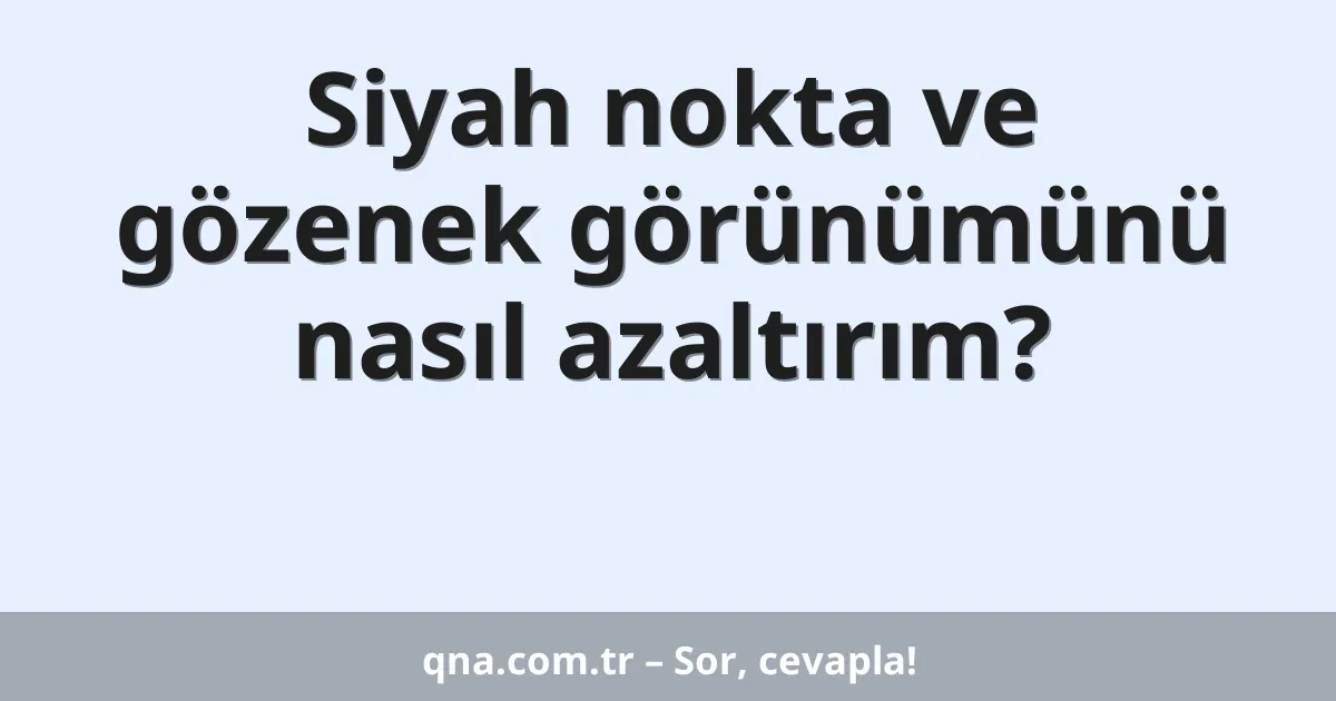 Siyah nokta ve gözenek görünümünü nasıl azaltırım?