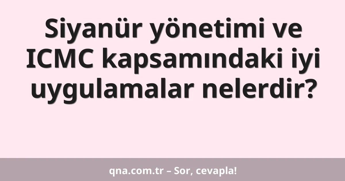 Siyanür yönetimi ve ICMC kapsamındaki iyi uygulamalar nelerdir?
