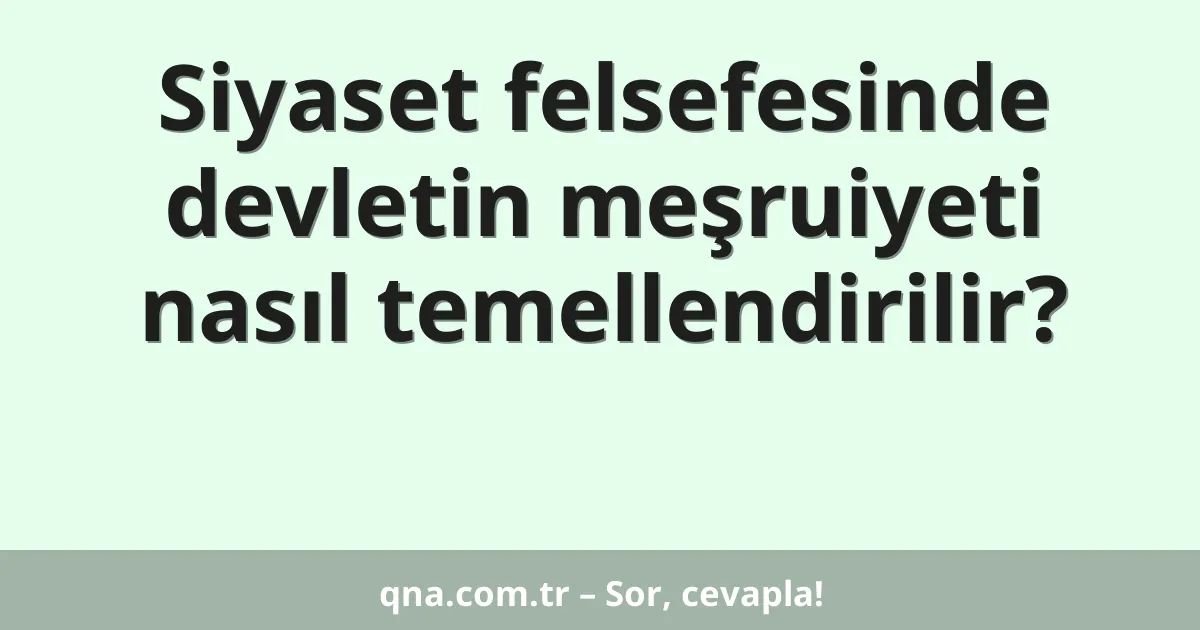 Siyaset felsefesinde devletin meşruiyeti nasıl temellendirilir?