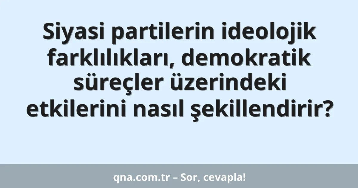 Siyasi partilerin ideolojik farklılıkları, demokratik süreçler üzerindeki etkilerini nasıl şekillendirir?