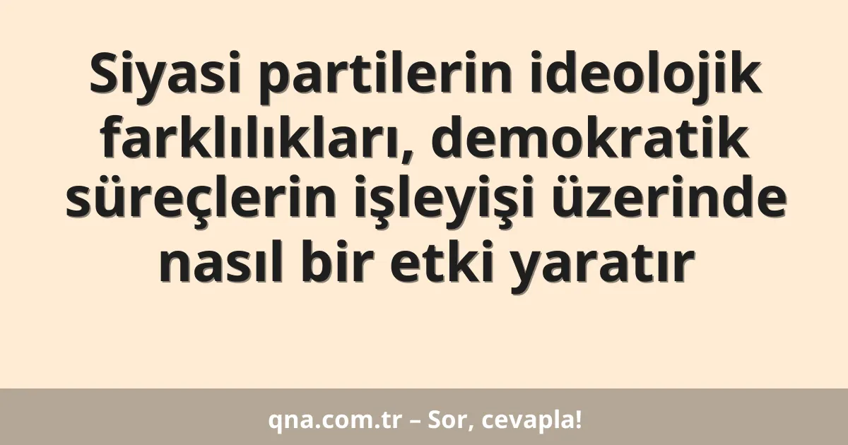 Siyasi partilerin ideolojik farklılıkları, demokratik süreçlerin işleyişi üzerinde nasıl bir etki yaratır