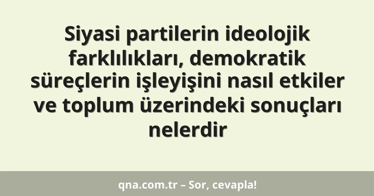 Siyasi partilerin ideolojik farklılıkları, demokratik süreçlerin işleyişini nasıl etkiler ve toplum üzerindeki sonuçları nelerdir