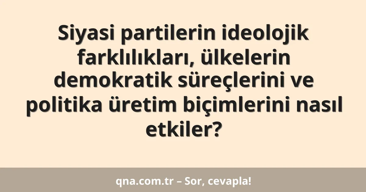 Siyasi partilerin ideolojik farklılıkları, ülkelerin demokratik süreçlerini ve politika üretim biçimlerini nasıl etkiler?