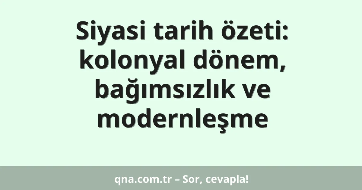 Siyasi tarih özeti: kolonyal dönem, bağımsızlık ve modernleşme