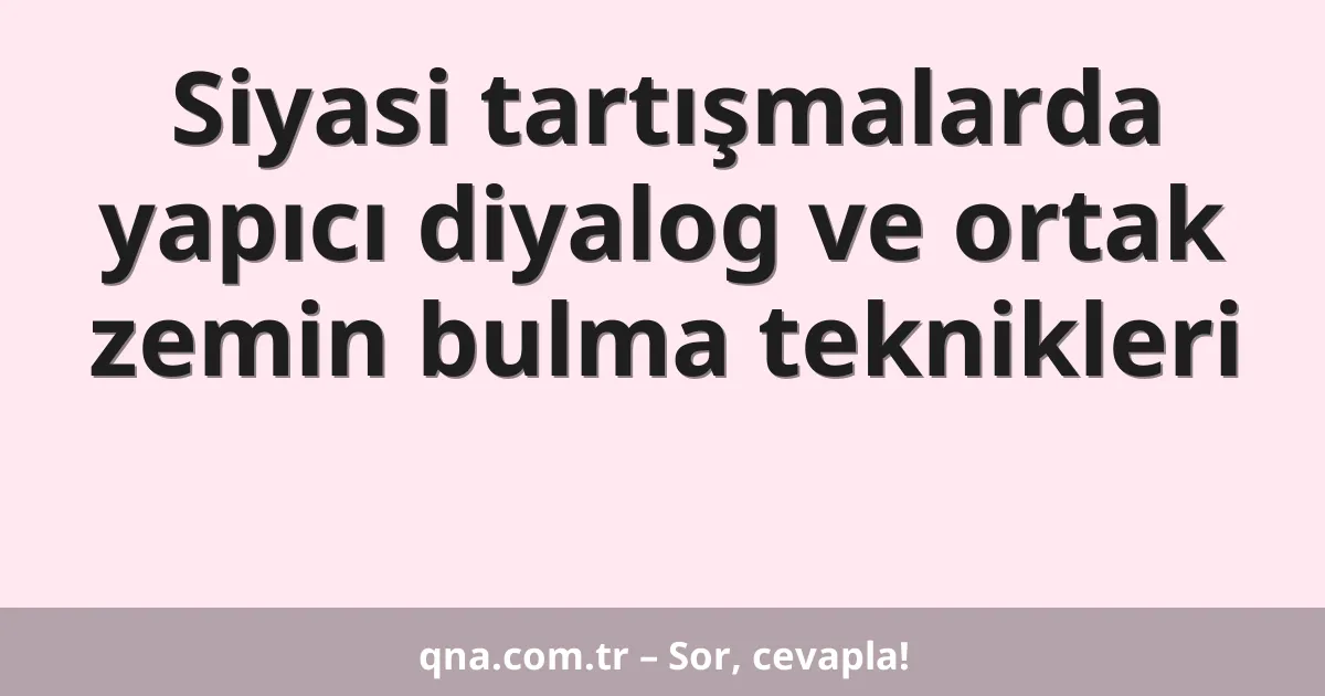 Siyasi tartışmalarda yapıcı diyalog ve ortak zemin bulma teknikleri