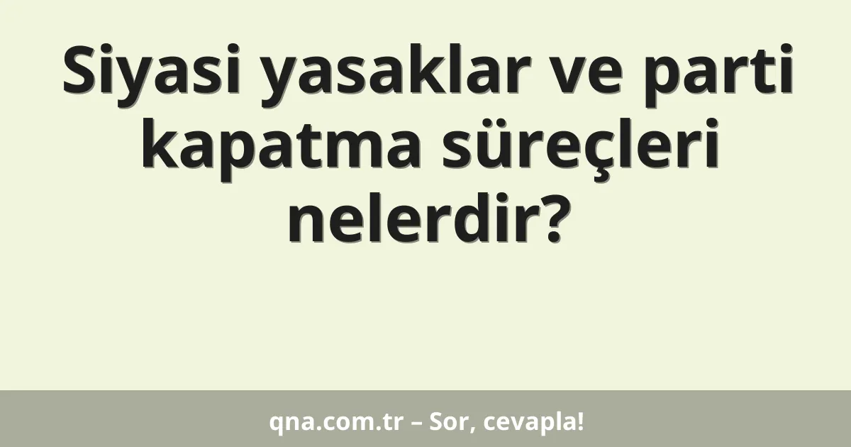 Siyasi yasaklar ve parti kapatma süreçleri nelerdir?