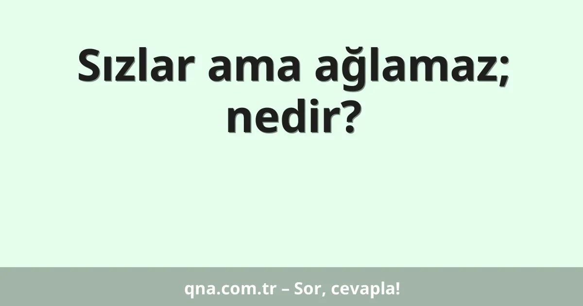 Sızlar ama ağlamaz; nedir?