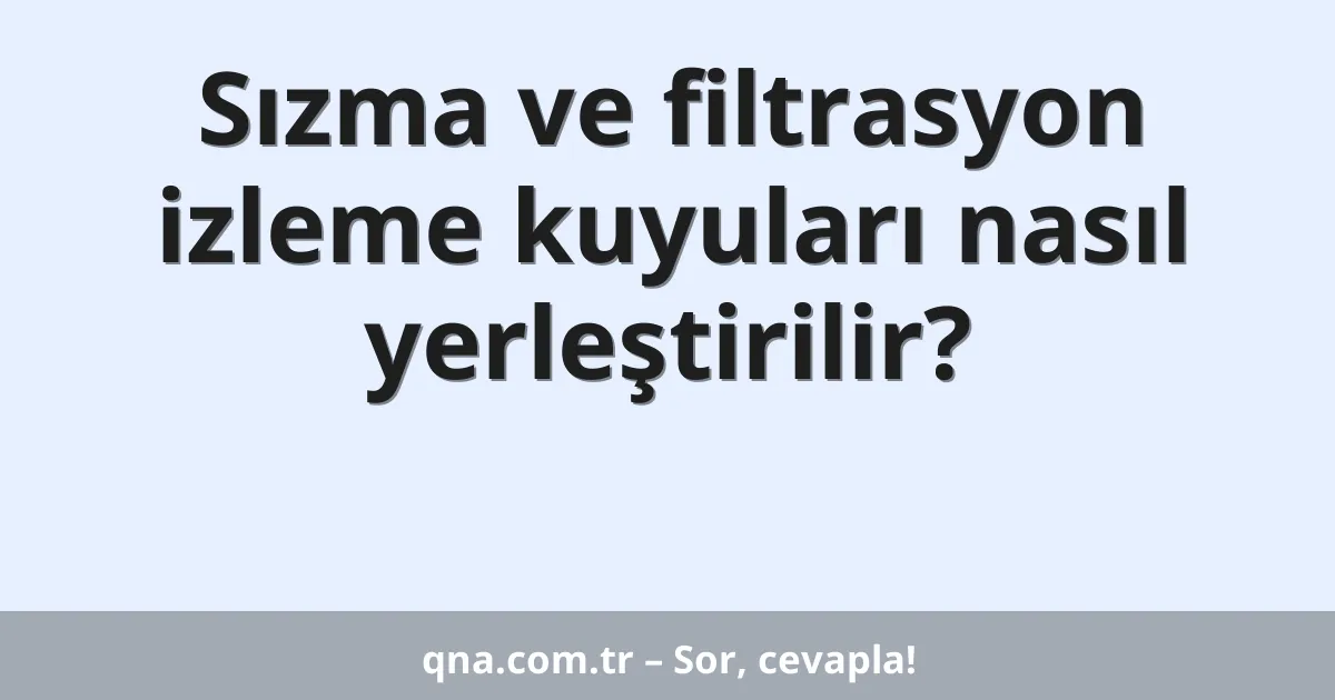 Sızma ve filtrasyon izleme kuyuları nasıl yerleştirilir?