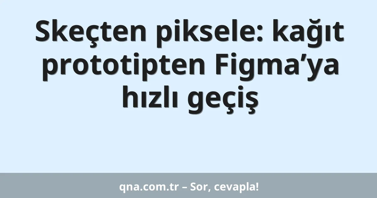 Skeçten piksele: kağıt prototipten Figma’ya hızlı geçiş