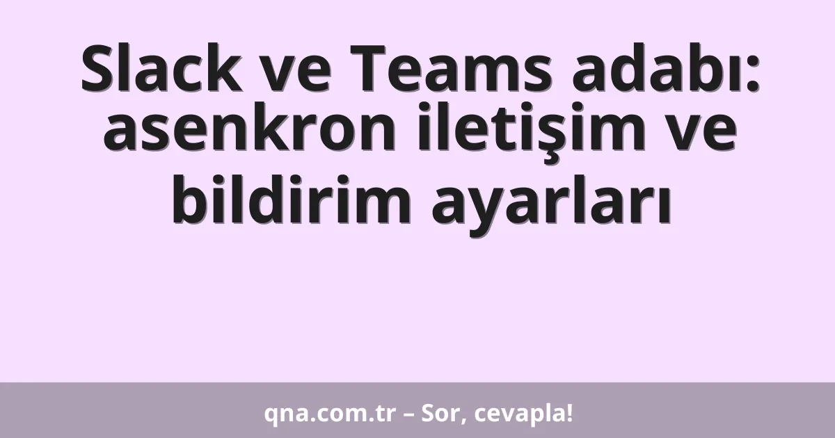 Slack ve Teams adabı: asenkron iletişim ve bildirim ayarları
