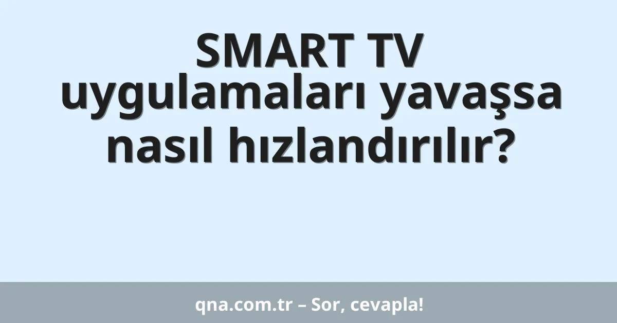 SMART TV uygulamaları yavaşsa nasıl hızlandırılır?
