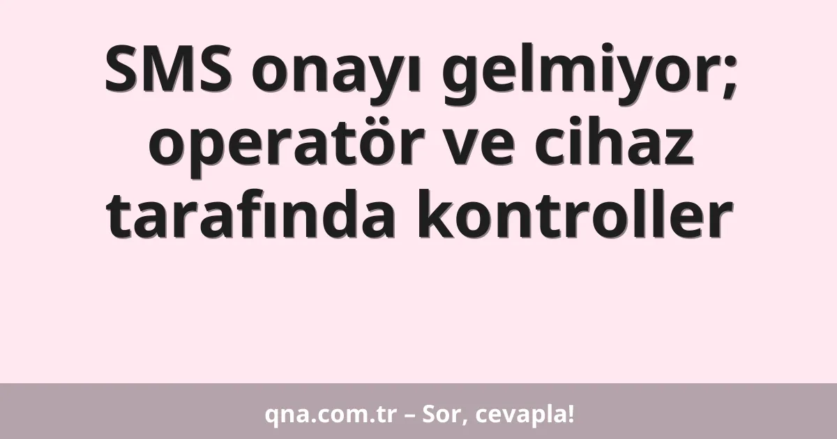 SMS onayı gelmiyor; operatör ve cihaz tarafında kontroller