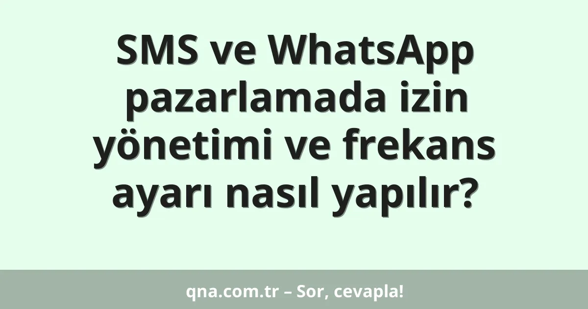 SMS ve WhatsApp pazarlamada izin yönetimi ve frekans ayarı nasıl yapılır?