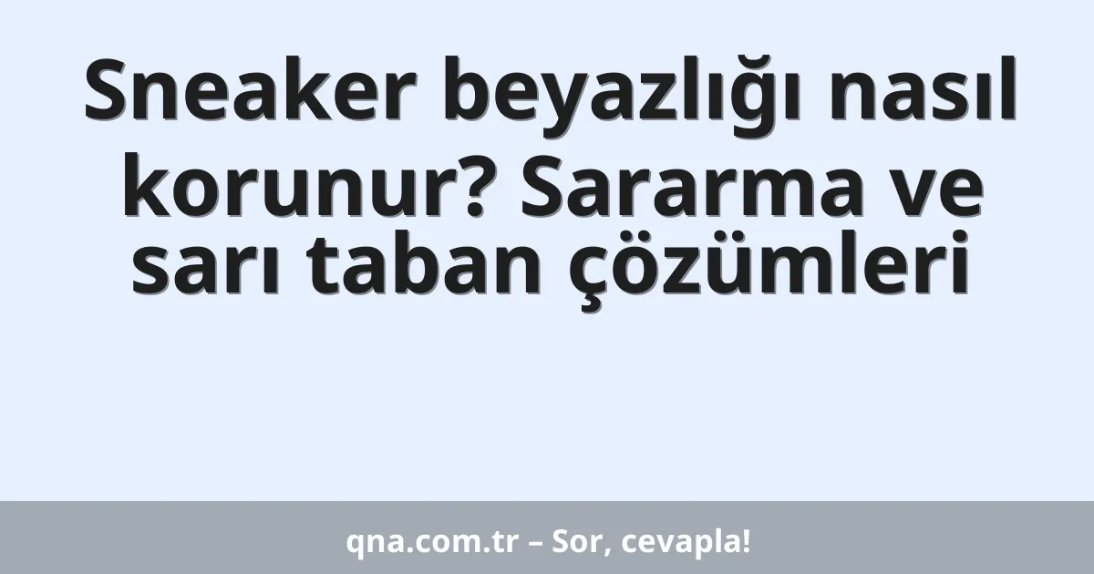 Sneaker beyazlığı nasıl korunur? Sararma ve sarı taban çözümleri